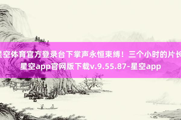 星空体育官方登录台下掌声永恒束缚！三个小时的片长-星空app官网版下载v.9.55.87-星空app