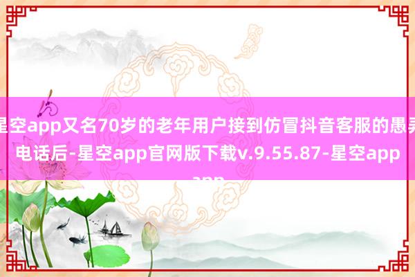 星空app又名70岁的老年用户接到仿冒抖音客服的愚弄电话后-星空app官网版下载v.9.55.87-星空app