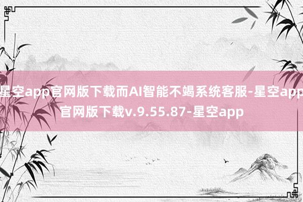 星空app官网版下载而AI智能不竭系统客服-星空app官网版下载v.9.55.87-星空app