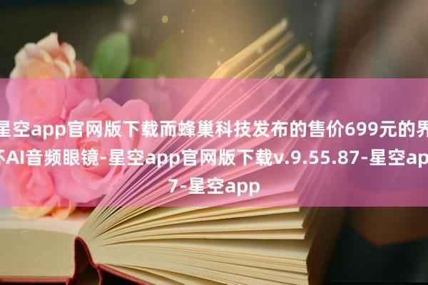 星空app官网版下载而蜂巢科技发布的售价699元的界环AI音频眼镜-星空app官网版下载v.9.55.87-星空app