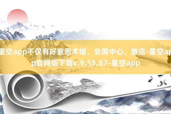 星空app不仅有好意思术馆、会展中心、旅店-星空app官网版下载v.9.55.87-星空app