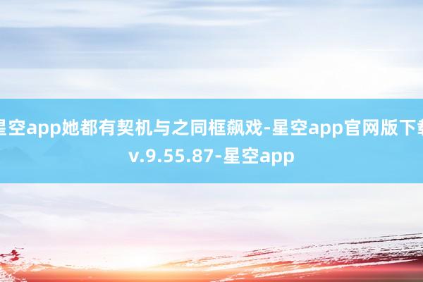 星空app她都有契机与之同框飙戏-星空app官网版下载v.9.55.87-星空app