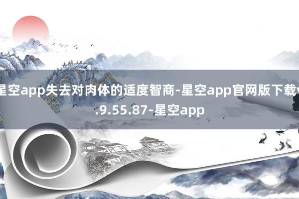 星空app失去对肉体的适度智商-星空app官网版下载v.9.55.87-星空app