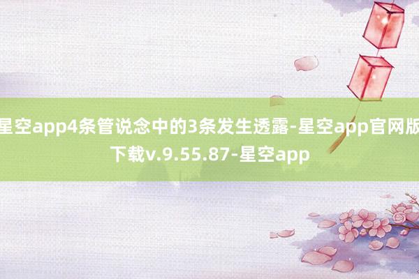 星空app4条管说念中的3条发生透露-星空app官网版下载v.9.55.87-星空app