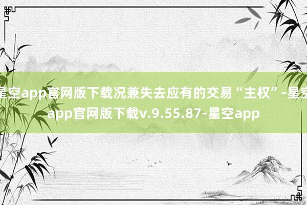 星空app官网版下载况兼失去应有的交易“主权”-星空app官网版下载v.9.55.87-星空app