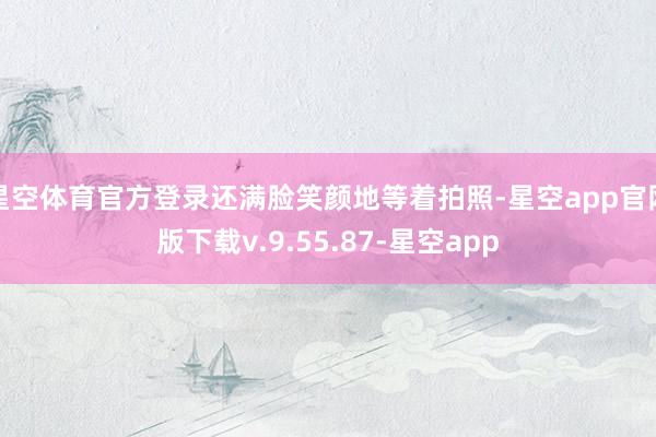 星空体育官方登录还满脸笑颜地等着拍照-星空app官网版下载v.9.55.87-星空app
