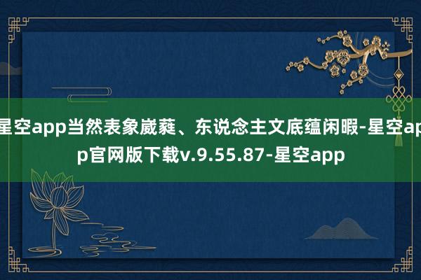 星空app当然表象崴蕤、东说念主文底蕴闲暇-星空app官网版下载v.9.55.87-星空app