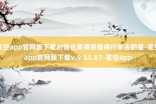 星空app官网版下载剧情也莫得很值得行家去酌量-星空app官网版下载v.9.55.87-星空app