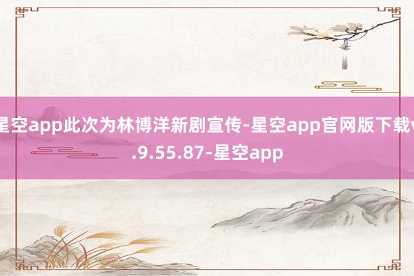 星空app此次为林博洋新剧宣传-星空app官网版下载v.9.55.87-星空app