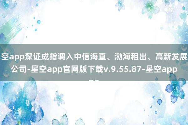 星空app深证成指调入中信海直、渤海租出、高新发展等公司-星空app官网版下载v.9.55.87-星空app