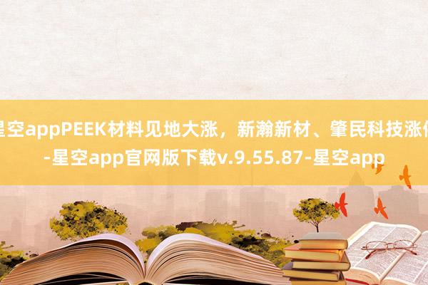星空appPEEK材料见地大涨，新瀚新材、肇民科技涨停-星空app官网版下载v.9.55.87-星空app