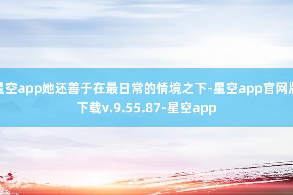 星空app她还善于在最日常的情境之下-星空app官网版下载v.9.55.87-星空app