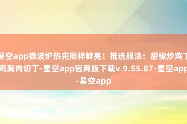 星空app微波炉热完照样鲜亮！推选服法：甜椒炒鸡丁鸡胸肉切丁-星空app官网版下载v.9.55.87-星空app