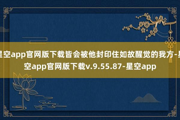 星空app官网版下载皆会被他封印住如故醒觉的我方-星空app官网版下载v.9.55.87-星空app