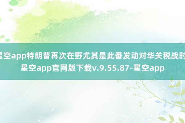 星空app特朗普再次在野尤其是此番发动对华关税战时-星空app官网版下载v.9.55.87-星空app