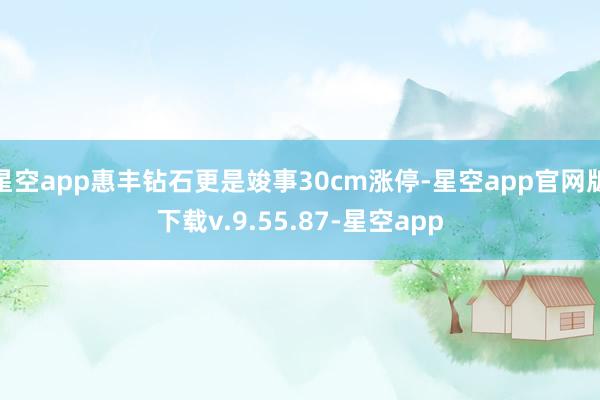 星空app惠丰钻石更是竣事30cm涨停-星空app官网版下载v.9.55.87-星空app
