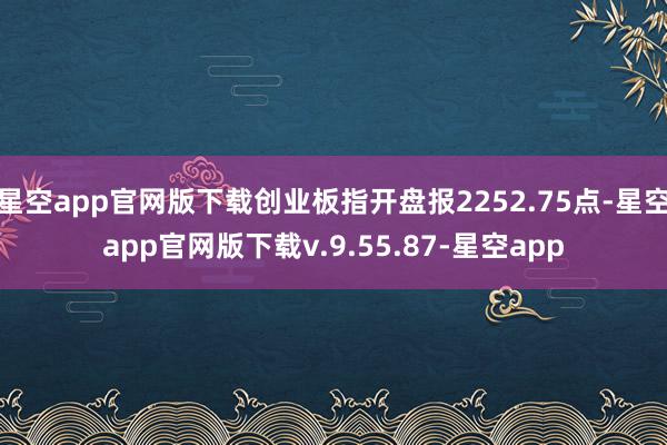 星空app官网版下载创业板指开盘报2252.75点-星空app官网版下载v.9.55.87-星空app