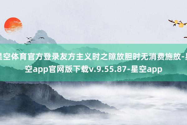星空体育官方登录友方主义时之隙放胆时无消费施放-星空app官网版下载v.9.55.87-星空app