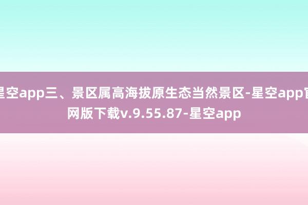 星空app三、景区属高海拔原生态当然景区-星空app官网版下载v.9.55.87-星空app