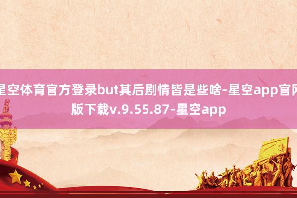 星空体育官方登录but其后剧情皆是些啥-星空app官网版下载v.9.55.87-星空app