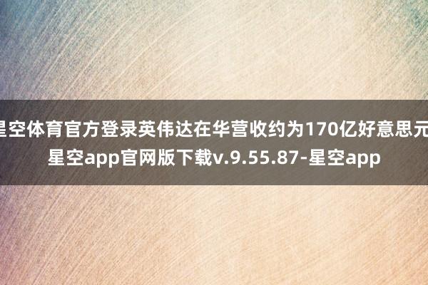 星空体育官方登录英伟达在华营收约为170亿好意思元-星空app官网版下载v.9.55.87-星空app