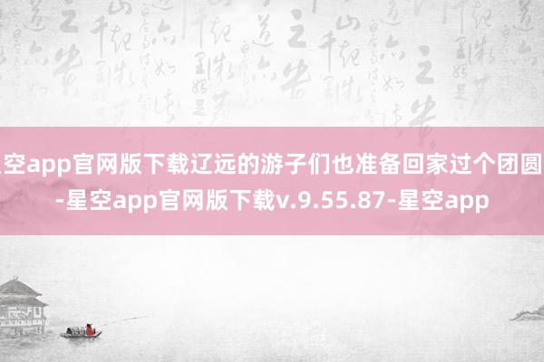 星空app官网版下载辽远的游子们也准备回家过个团圆年-星空app官网版下载v.9.55.87-星空app