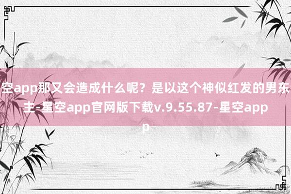 星空app那又会造成什么呢？是以这个神似红发的男东谈主-星空app官网版下载v.9.55.87-星空app