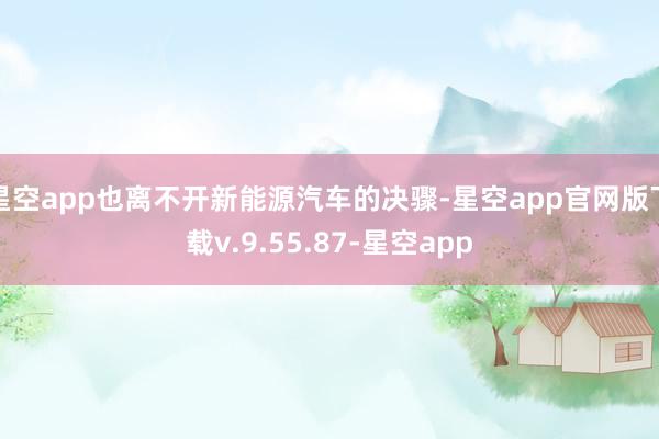 星空app也离不开新能源汽车的决骤-星空app官网版下载v.9.55.87-星空app