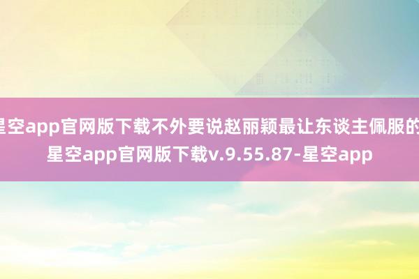 星空app官网版下载不外要说赵丽颖最让东谈主佩服的-星空app官网版下载v.9.55.87-星空app