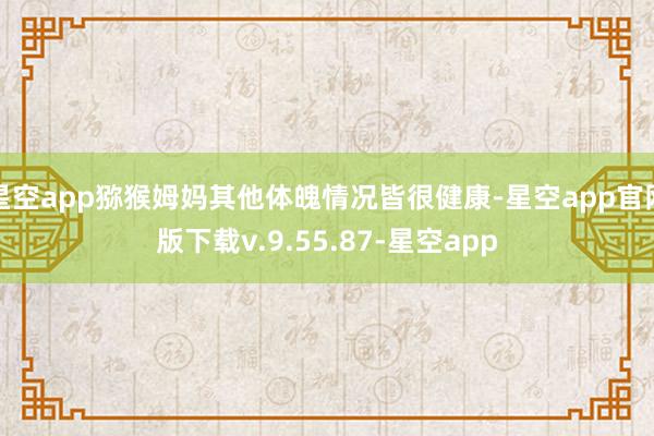 星空app猕猴姆妈其他体魄情况皆很健康-星空app官网版下载v.9.55.87-星空app