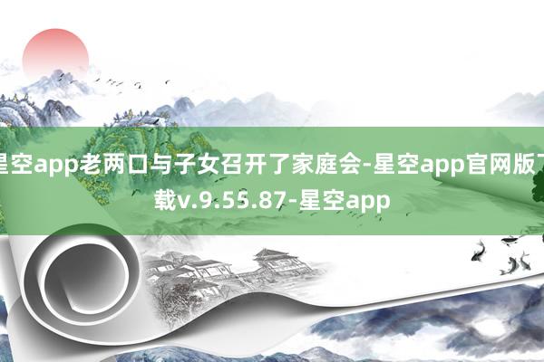 星空app老两口与子女召开了家庭会-星空app官网版下载v.9.55.87-星空app