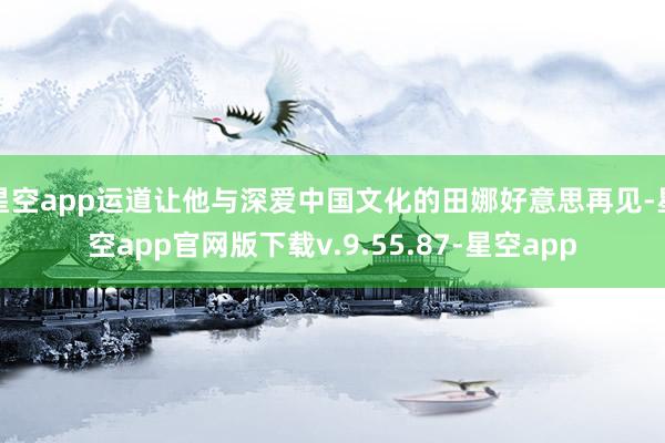 星空app运道让他与深爱中国文化的田娜好意思再见-星空app官网版下载v.9.55.87-星空app