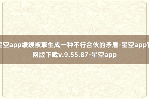 星空app缓缓被孳生成一种不行合伙的矛盾-星空app官网版下载v.9.55.87-星空app