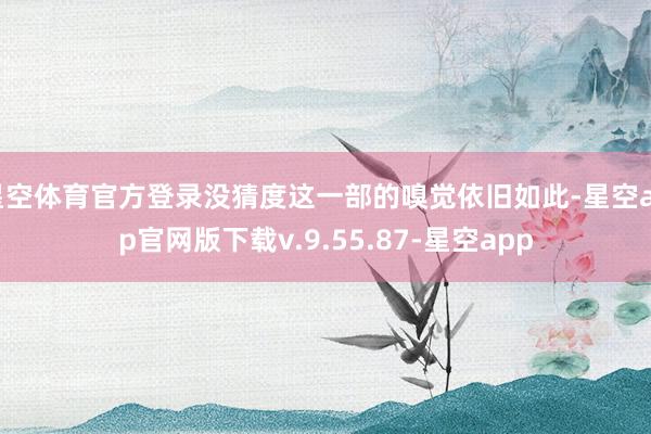 星空体育官方登录没猜度这一部的嗅觉依旧如此-星空app官网版下载v.9.55.87-星空app