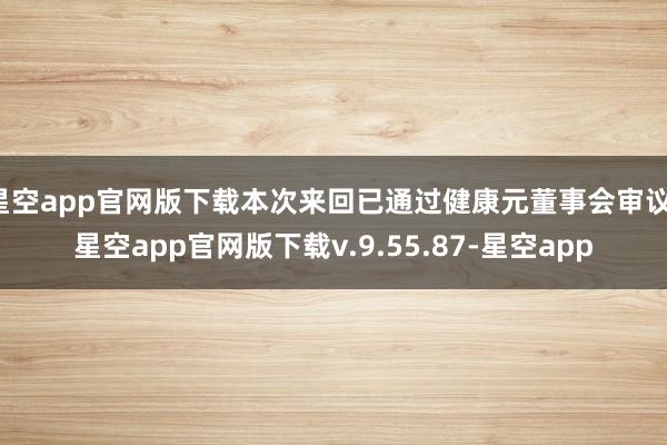 星空app官网版下载本次来回已通过健康元董事会审议-星空app官网版下载v.9.55.87-星空app