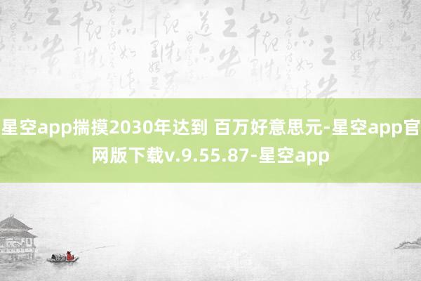 星空app揣摸2030年达到 百万好意思元-星空app官网版下载v.9.55.87-星空app