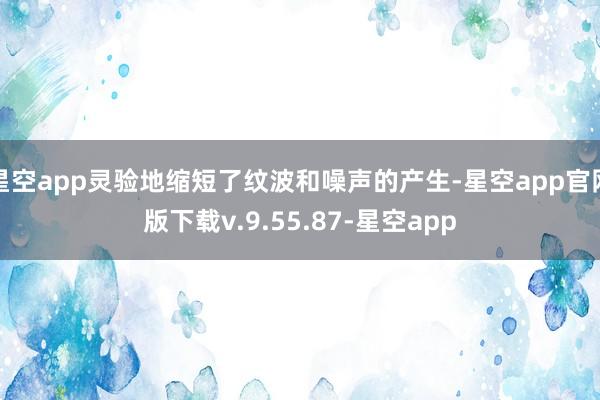 星空app灵验地缩短了纹波和噪声的产生-星空app官网版下载v.9.55.87-星空app