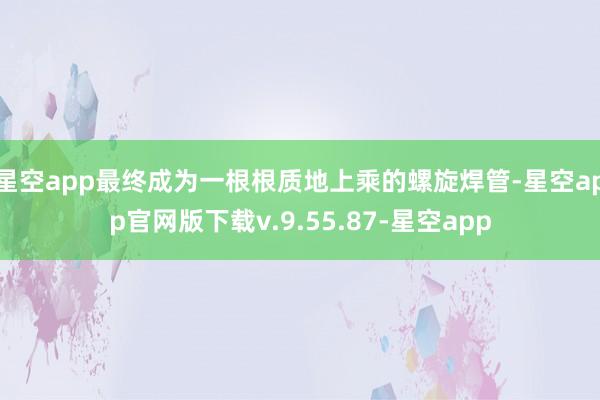 星空app最终成为一根根质地上乘的螺旋焊管-星空app官网版下载v.9.55.87-星空app