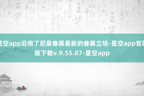 星空app沿用了尼桑眷属最新的眷属立场-星空app官网版下载v.9.55.87-星空app