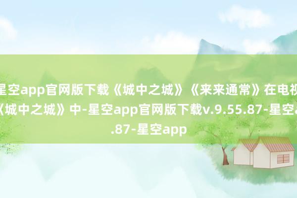 星空app官网版下载《城中之城》《来来通常》在电视剧《城中之城》中-星空app官网版下载v.9.55.87-星空app