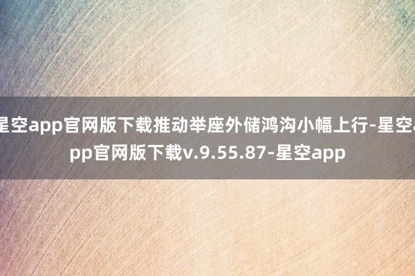 星空app官网版下载推动举座外储鸿沟小幅上行-星空app官网版下载v.9.55.87-星空app