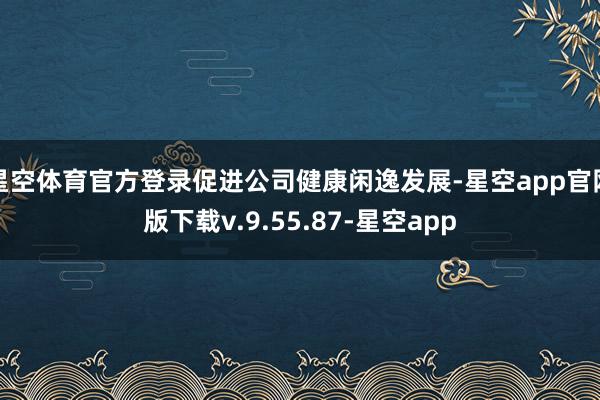 星空体育官方登录促进公司健康闲逸发展-星空app官网版下载v.9.55.87-星空app