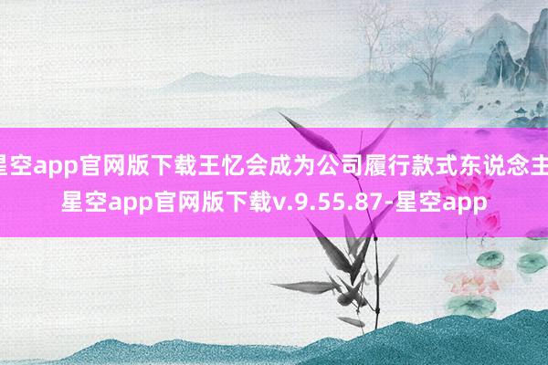星空app官网版下载王忆会成为公司履行款式东说念主-星空app官网版下载v.9.55.87-星空app