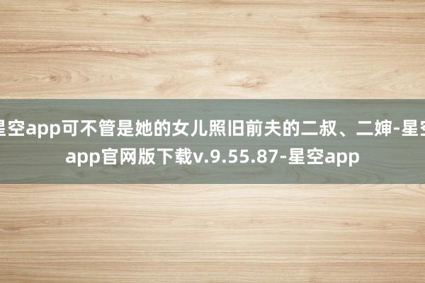 星空app可不管是她的女儿照旧前夫的二叔、二婶-星空app官网版下载v.9.55.87-星空app