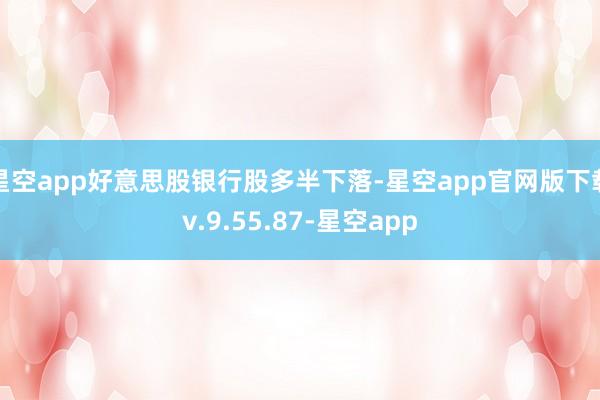 星空app好意思股银行股多半下落-星空app官网版下载v.9.55.87-星空app