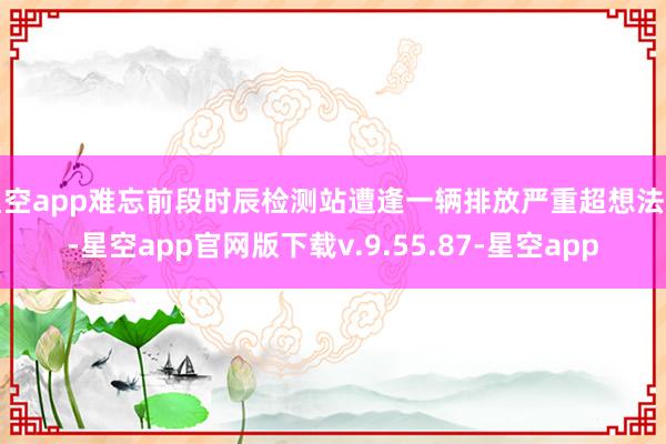 星空app难忘前段时辰检测站遭逢一辆排放严重超想法车-星空app官网版下载v.9.55.87-星空app