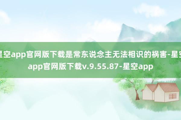 星空app官网版下载是常东说念主无法相识的祸害-星空app官网版下载v.9.55.87-星空app