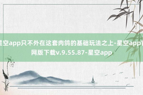 星空app只不外在这套肉鸽的基础玩法之上-星空app官网版下载v.9.55.87-星空app