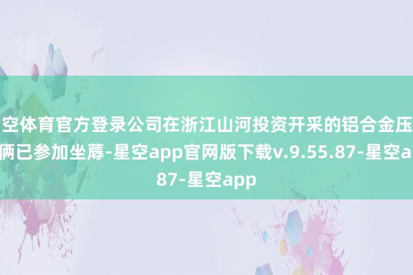星空体育官方登录公司在浙江山河投资开采的铝合金压铸技俩已参加坐蓐-星空app官网版下载v.9.55.87-星空app