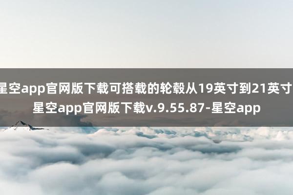 星空app官网版下载可搭载的轮毂从19英寸到21英寸-星空app官网版下载v.9.55.87-星空app